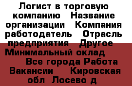 Логист в торговую компанию › Название организации ­ Компания-работодатель › Отрасль предприятия ­ Другое › Минимальный оклад ­ 35 000 - Все города Работа » Вакансии   . Кировская обл.,Лосево д.